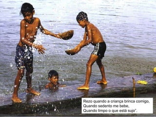 Rezo quando a criança brinca comigo, Quando sedento me bebe, Quando limpo o que está sujo”. 