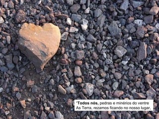“ Todos nós,  pedras e minérios do ventre As Terra, rezamos ficando no nosso lugar, 