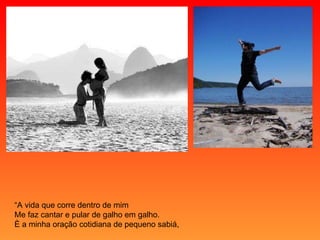 “ A vida que corre dentro de mim Me faz cantar e pular de galho em galho. È a minha oração cotidiana de pequeno sabiá, 