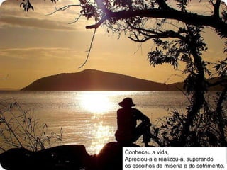 Conheceu a vida, Apreciou-a e realizou-a, superando os escolhos da miséria e do sofrimento. 