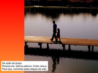 De ação de graça. Possue-me, eterna palavra, Cristo Jesus, Para que, correndo pelas etapas da vida, 
