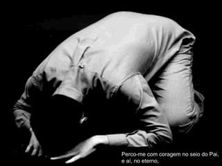 Perco-me com coragem no seio do Pai, e aí, no eterno, 