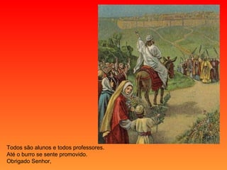 Todos são alunos e todos professores. Até o burro se sente promovido. Obrigado Senhor, 