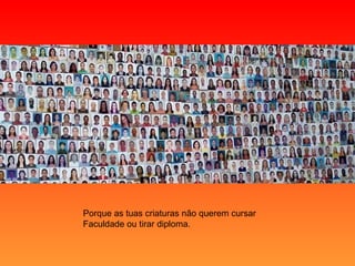 Porque as tuas criaturas não querem cursar Faculdade ou tirar diploma. 