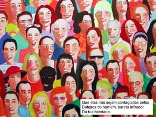 Que elas não sejam contagiadas pelos Defeitos do homem, barato imitador Da tua bondade. 