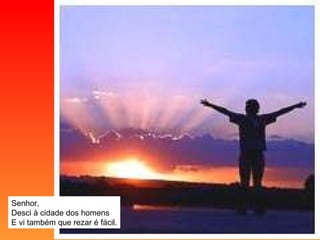 Senhor, Desci à cidade dos homens E vi também que rezar é fácil. 