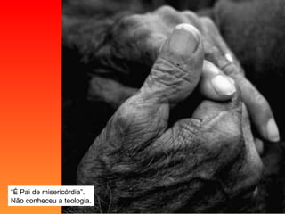 “ É Pai de misericórdia”. Não conheceu a teologia. 