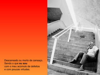 Descansado ou morto de cansaço. Sendo o que  eu sou   com o meu acúmulo de defeitos e com poucas virtudes. 