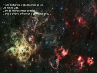 “ Rezo brilhando e obedecendo às leis Da minha vida. Com as minhas irmãs estrelas, Canto o poema de louvor a quem nos criou”. 