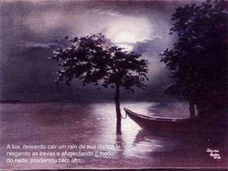 A lua, deixando cair um raio de sua claridade, rasgando as trevas e afugentando o medo do nada, proclamou bem alto: 