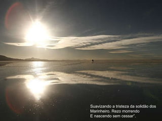Suavizando a tristeza da solidão dos Marinheiro. Rezo morrendo E nascendo sem cessar”. 
