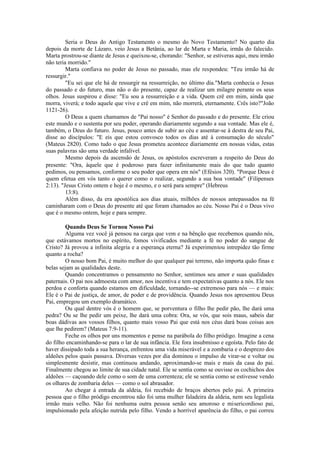 Seria o Deus do Antigo Testamento o mesmo do Novo Testamento? No quarto dia
depois da morte de Lázaro, veio Jesus a Betânia, ao lar de Marta e Maria, irmãs do falecido.
Marta prostrou-se diante de Jesus e queixou-se, chorando: "Senhor, se estiveras aqui, meu irmão
não teria morrido."
Marta confiava no poder de Jesus no passado, mas ele respondeu: "Teu irmão há de
ressurgir."
"Eu sei que ele há de ressurgir na ressurreição, no último dia."Marta conhecia o Jesus
do passado e do futuro, mas não o do presente, capaz de realizar um milagre perante os seus
olhos. Jesus suspirou e disse: "Eu sou a ressurreição e a vida. Quem crê em mim, ainda que
morra, viverá; e todo aquele que vive e crê em mim, não morrerá, eternamente. Crês isto?"João
1121-26).
O Deus a quem chamamos de "Pai nosso" é Senhor do passado e do presente. Ele criou
este mundo e o sustenta por seu poder, operando diariamente segundo a sua vontade. Mas ele é,
também, o Deus do futuro. Jesus, pouco antes de subir ao céu e assentar-se à destra de seu Pai,
disse ao discípulos: "E eis que estou convosco todos os dias até à consumação do século"
(Mateus 2820). Como tudo o que Jesus prometeu acontece diariamente em nossas vidas, estas
suas palavras são uma verdade infalível.
Mesmo depois da ascensão de Jesus, os apóstolos escreveram a respeito do Deus do
presente: "Ora, àquele que é poderoso para fazer infinitamente mais do que tudo quanto
pedimos, ou pensamos, conforme o seu poder que opera em nós" (Efésios 320). "Porque Deus é
quem efetua em vós tanto o querer como o realizar, segundo a sua boa vontade" (Filipenses
2:13). "Jesus Cristo ontem e hoje é o mesmo, e o será para sempre" (Hebreus
13:8).
Além disso, da era apostólica aos dias atuais, milhões de nossos antepassados na fé
caminharam com o Deus do presente até que foram chamados ao céu. Nosso Pai é o Deus vivo
que é o mesmo ontem, hoje e para sempre.
Quando Deus Se Tornou Nosso Pai
Alguma vez você já pensou na carga que vem e na bênção que recebemos quando nós,
que estávamos mortos no espírito, fomos vivificados mediante a fé no poder do sangue de
Cristo? Já provou a infinita alegria e a esperança eterna? Já experimentou intrepidez tão firme
quanto a rocha?
O nosso bom Pai, é muito melhor do que qualquer pai terreno, não importa quão finas e
belas sejam as qualidades deste.
Quando concentramos o pensamento no Senhor, sentimos seu amor e suas qualidades
paternais. O pai nos admoesta com amor, nos incentiva e tem expectativas quanto a nós. Ele nos
perdoa e conforta quando estamos em dificuldade, tornando--se extremoso para nós — e mais:
Ele é o Pai de justiça, de amor, de poder e de providência. Quando Jesus nos apresentou Deus
Pai, empregou um exemplo dramático.
Ou qual dentre vós é o homem que, se porventura o filho lhe pedir pão, lhe dará uma
pedra? Ou se lhe pedir um peixe, lhe dará uma cobra: Ora, se vós, que sois maus, sabeis dar
boas dádivas aos vossos filhos, quanto mais vosso Pai que está nos céus dará boas coisas aos
que lhe pedirem? (Mateus 7:9-11).
Feche os olhos por uns momentos e pense na parábola do filho pródigo. Imagine a cena
do filho encaminhando-se para o lar de sua infância. Ele fora insubmisso e egoísta. Pelo fato de
haver dissipado toda a sua herança, enfrentou uma vida miserável e a zombaria e o desprezo dos
aldeões pelos quais passava. Diversas vezes por dia dominou o impulso de virar-se e voltar ou
simplesmente desistir, mas continuou andando, aproximando-se mais e mais da casa do pai.
Finalmente chegou ao limite de sua cidade natal. Ele se sentia como se ouvisse os cochichos dos
aldeões — caçoando dele como o som de uma correnteza; ele se sentia como se estivesse vendo
os olhares de zombaria deles — como o sol abrasador.
Ao chegar à entrada da aldeia, foi recebido de braços abertos pelo pai. A primeira
pessoa que o filho pródigo encontrou não foi uma mulher faladeira da aldeia, nem seu legalista
irmão mais velho. Não foi nenhuma outra pessoa senão seu amoroso e misericordioso pai,
impulsionado pela afeição nutrida pelo filho. Vendo a horrível aparência do filho, o pai correu
 