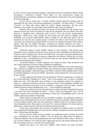de "Pai", teremos uma consciência culpada e a apreensão de sermos condenados. Muitos tentam
racionalizar e justificar-se, dizendo: "Estou limpo" ou "sou consciencioso" porque são
atormentados por consciências culpadas. Em outras palavras, lutam para livrar-se da apreensão
de serem condenados.
Os que dão as costas para o Criador, também tremem diante da aparente falta de
significado de suas vidas. Essas pessoas perguntam a si próprias: "De onde viemos?", "Para que
vivemos?", ou "Para onde iremos depois da morte?" Alguns perguntam: "De que serve,
realmente, viver melhor, ter mais tempo e mais dinheiro? Que é que isso significa?"
Quando realizo cruzadas em países que gozam de alto padrão de vida, muitas vezes
encontro pessoas que estão em agonia por causa de tais perguntas. Em sua maioria, têm entre
quarenta e cinqüenta anos; alcançaram status social e uma vida estável. Unanimemente
perguntam: "Pastor Cho, estou cansado da rotina diária do meu local de trabalho. Estou
desiludido com a vida de minha família. Perdi a vontade de viver. Que faço agora?" Elas se
contorcem no vazio de seus corações porque correram com todas as suas forças por mais de
vinte anos com a noção de que seriam felizes se ao menos conseguissem posição, honra, poder e
riqueza. Mas para sua grande frustração, verificam que quando alcançam tais coisas, a
felicidade está ainda mais longe. A ausência de significado subjugou-as como uma gigantesca
onda.
Apreensão quanto à morte também ameaça os seres humanos. Toda pessoa nasce
destinada a morrer. Estando às portas da morte, quem não estiver preparado não pode deixar de
tremer de medo. Ninguém sabe o dia do seu falecimento, mas quem, acima dos quarenta anos,
ainda não pensou nisto? Quando as pessoas comparecem aos funerais, refletem que em breve
poderiam ser elas. A ansiedade por causa da morte pode ser uma corrente subterrânea que flui
através dos pensamentos do incrédulo.
As pessoas também se sentem inquietas com relação ao futuro. Que acontecerá com
elas? Serão impotentes em face de alguns problemas esmagadores?
Durante a Segunda Guerra Mundial foram mortos 300.000 jovens norte-americanos.
Mas o número de cidadãos dos Estados Unidos que morreram de ataque cardíaco causado pela
ansiedade, preocupação e apreensão porque seus filhos e maridos foram mandados para a frente
de combate ultrapassa a casa de um milhão. Apreensão e medo mataram três vezes mais pessoas
do que as balas!
A causa subjacente da Grande Crise da década de 1930 foi a inquietude no coração do
povo norte-americano. Espalhou-se o boato: "Vem aí uma grande crise. As ações se tomarão
papel sem valor. Você não pode sacar do banco as suas poupanças porque isso esgotará as
reservas." As pessoas correram aos bancos e retiraram todas as suas poupanças. Quando essas
instituições financeiras encerraram as suas atividades, as empresas tiveram de fazer o mesmo;
milhões de pessoas foram mandadas para a rua — como resultado da apreensão.
Como, pois, podemos livrar-nos da apreensão, do medo e do pavor? Quando Deus passa
a ser nosso Pai, nossa ansiedade nos deixa — como a névoa que desaparece com o sol da
manhã. Ficamos livres das cadeias da apreensão, e temos paz e tranqüilidade como o mar da
Galiléia, depois de acalmada a tempestade.
Somos libertos da apreensão de uma consciência culpada e da condenação mediante o
sangue de Jesus derramado por nós na cruz, redimindo assim nossos pecados. Satanás não pode
ter mais nenhum domínio sobre nós, nem acusar-nos. Mediante nossa fé no sangue de Jesus e
nossa dependência dele, Deus passou a ser nosso Pai e somos justificados. Em outras palavras,
adquirimos o estado de justos e não temos nenhuma mancha de pecado.
Como é que somos libertos do vazio que vem quando nos sentimos como se a vida não
tivesse significado? Quando Deus se torna nosso Pai, também o propósito de nossa vida torna-se
claro: Vivemos para dar-lhe glória.
Ele nos criou de acordo com sua vontade e nos predestinou para si próprio de acordo
com o beneplácito do seu querer. (Efésios 1:5); ele deseja que observemos sua Palavra e
finalmente partamos rumo ao lar preparado para nós. Jesus apresentou Deus como o "Senhor do
céu e da terra" (Mateus 1125). Não há motivo algum para que nós, que temos tal Deus por nosso
Pai, nos sintamos como se a vida não tivesse significado.
Quando Ele passa a ser nosso Pai, também somos libertos do medo da morte.
 
