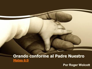 Orando conforme al Padre Nuestro
Mateo 6:9
                      Por Roger Wolcott
 