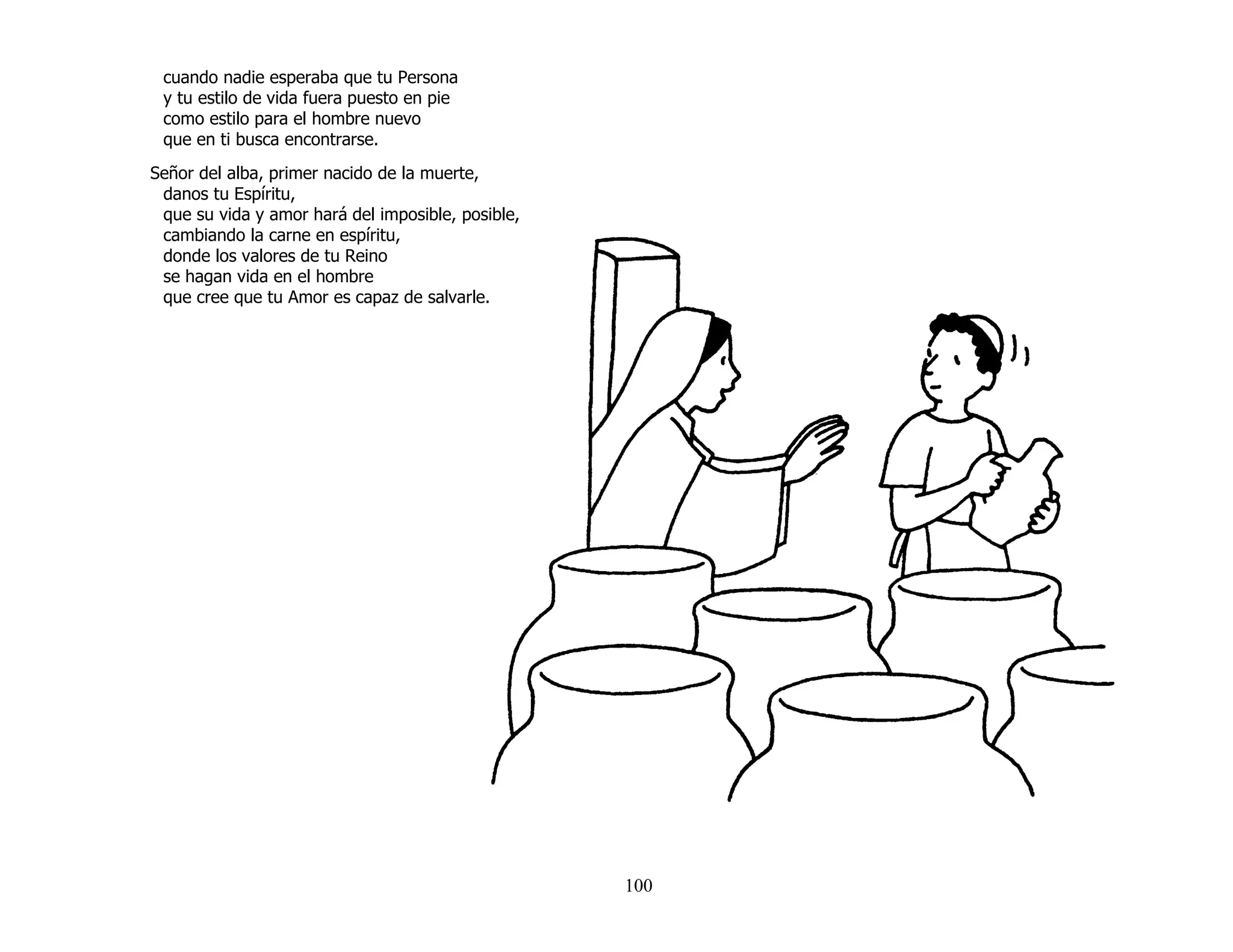 100
cuando nadie esperaba que tu Persona
y tu estilo de vida fuera puesto en pie
como estilo para el hombre nuevo
que en ti busca encontrarse.
Señor del alba, primer nacido de la muerte,
danos tu Espíritu,
que su vida y amor hará del imposible, posible,
cambiando la carne en espíritu,
donde los valores de tu Reino
se hagan vida en el hombre
que cree que tu Amor es capaz de salvarle.
 