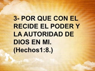3- POR QUE CON EL
RECIDE EL PODER Y
LA AUTORIDAD DE
DIOS EN MI.
(Hechos1:8.)
 