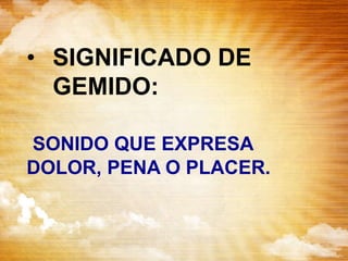 • SIGNIFICADO DE
GEMIDO:
SONIDO QUE EXPRESA
DOLOR, PENA O PLACER.
 