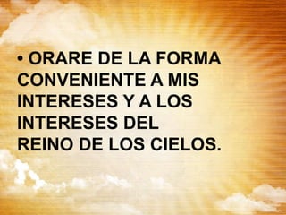 • ORARE DE LA FORMA
CONVENIENTE A MIS
INTERESES Y A LOS
INTERESES DEL
REINO DE LOS CIELOS.
 