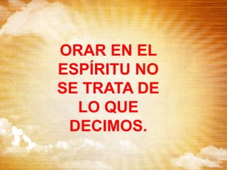 ORAR EN EL
ESPÍRITU NO
SE TRATA DE
LO QUE
DECIMOS.
 