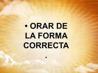 • ORAR DE
LA FORMA
CORRECTA
.
 