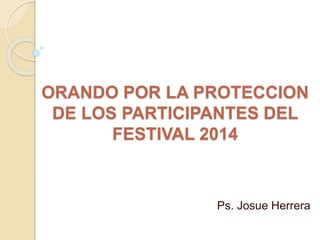 ORANDO POR LA PROTECCION
DE LOS PARTICIPANTES DEL
FESTIVAL 2014
Ps. Josue Herrera
 