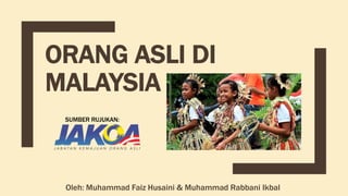 ORANG ASLI DI
MALAYSIA
Oleh: Muhammad Faiz Husaini & Muhammad Rabbani Ikbal
SUMBER RUJUKAN:
 