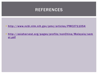 ? http://www.ncbi.nlm.nih.gov/pmc/articles/PMC2711054
? http://asiaharvest.org/pages/profile/nonChina/Malaysia/sem
ai.pdf
REFERENCES
 