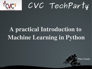 CVC TechParty


A practical Introduction to 
Machine Learning in Python


                         Piero Casale



           
 