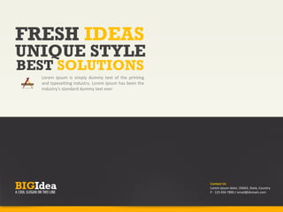 FRESH IDEAS
UNIQUE STYLE
BEST SOLUTIONS
  Lorem Ipsum is simply dummy text of the printing
  and typesetting industry. Lorem Ipsum has been the
  industry's standard dummy text ever




                                                       Contact Us
                                                       Lorem ipsum dolor, 03663, State, Country
                                                       P. 123 456 7890 / email@domain.com
 