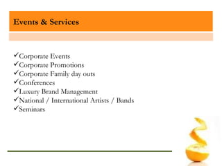 Events & Services Corporate Events Corporate Promotions Corporate Family day outs Conferences Luxury Brand Management National / International Artists / Bands Seminars 