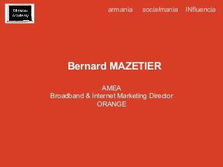 armania

socialmania

Bernard MAZETIER
AMEA
Broadband & Internet Marketing Director
ORANGE

INfluencia

 