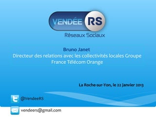 Bruno Janet
Directeur des relations avec les collectivités locales Groupe
                  France Télécom Orange



                               La Roche-sur-Yon, le 22 janvier 2013


   @VendeeRS

   vendeers@gmail.com
 