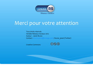 Merci pour votre attention
    Tous droits réservés
    Vendée Réseaux Sociaux 2012
    Auteur : Janet Bruno
    Contact : bruno.janet@orange.com / bruno_janet (Twitter)


    Creative Commons
 