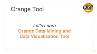 Orange Tool
2
Let’s Learn
Orange Data Mining and
Data Visualization Tool
 