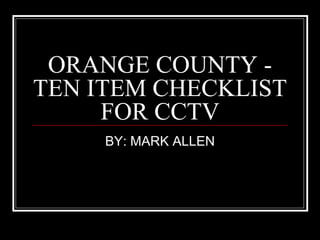 ORANGE COUNTY - TEN ITEM CHECKLIST FOR CCTV BY: MARK ALLEN 