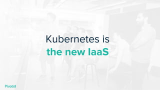 Kubernetes is
the new IaaS
 