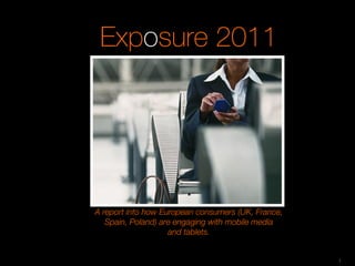 Exposure 2011




A report into how European consumers (UK, France,
   Spain, Poland) are engaging with mobile media
                    and tablets.


                                                    1
 