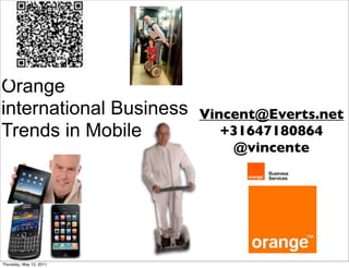 Orange
international Business   Vincent@Everts.net
Trends in Mobile            +31647180864
                             @vincente




Thursday, May 12, 2011
 