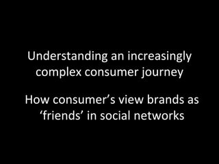 Understanding an increasingly 
 complex consumer journey

How consumer’s view brands as 
  ‘friends’ in social networks
 