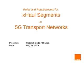 Roles and Requirements for
xHaul Segments
in
5G Transport Networks
Presenter: Roderick Dottin / Orange
Date: May 23, 2019
 
