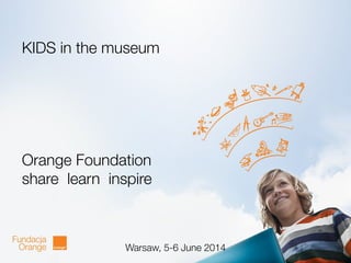 1
KIDS in the museum
Orange Foundation
share learn inspire
Warsaw, 5-6 June 2014
 