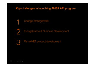 Key challenges in launching AMEA API program 
1 
2 
3 
11 interne Orange 
Change management 
Evangelization  Business Development 
Pan-AMEA product development 
 
