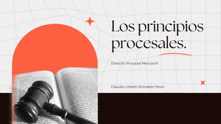 Los principios
procesales.
Derecho Procesal Mercantil
Claudia Lizbeth Grimaldo Pérez
 