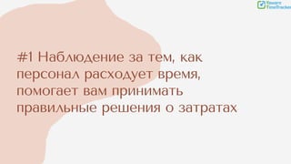 #1 Наблюдение за тем, как
персонал расходует время,
помогает вам принимать
правильные решения о затратах
 