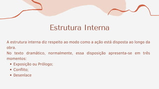 Estrutura Interna
Exposição ou Prólogo;
Conflito;
Desenlace
A estrutura interna diz respeito ao modo como a ação está disposta ao longo da
obra.
No texto dramático, normalmente, essa disposição apresenta-se em três
momentos:
 