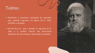 Telmo
Simboliza a presença constante do passado,
que, quando regressa, na figura de D. João,
também o aniquila;
No fim fica só , sem a família. O regresso de D.
João e o conflito interior daí decorrente
abalaram-lhe as certezas, destruindo-o também.
 