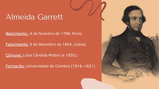 Almeida Garrett
Nascimento : 4 de fevereiro de 1799, Porto;
Falecimento: 9 de dezembro de 1854, Lisboa;
Cônjuge: Luísa Cândida Midosi (a 1835);
Formação: Universidade de Coimbra (1816–1821).
 