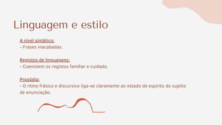 Linguagem e estilo
A nível sintático:
- Frases inacabadas.
Registos de linguagens:
- Coexistem os registos familiar e cuidado.
Prosódia:
- O ritmo frásico e discursivo liga-se claramente ao estado de espirito do sujeito
de enunciação.
 