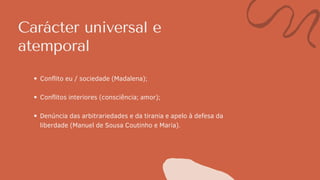 Carácter universal e
atemporal
Conflito eu / sociedade (Madalena);
Conflitos interiores (consciência; amor);
Denúncia das arbitrariedades e da tirania e apelo à defesa da
liberdade (Manuel de Sousa Coutinho e Maria).
 