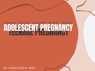 HOW
BY: JESSA BLESS M. BAIR
WHAT RISK WHY
TEENAGE PREGNANCY
SIGN
ADOLESCENT PREGNANCY
 
